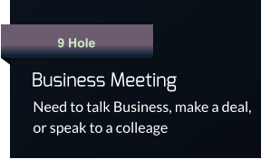 9 Hole Business Meeting  Need to talk Business, make a deal, or speak to a colleage