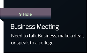 9 Hole Business Meeting  Need to talk Business, make a deal, or speak to a college